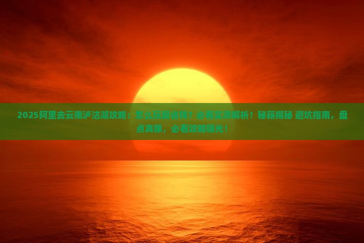 阿里去云南泸沽湖攻略 阿里去云南泸沽湖攻略