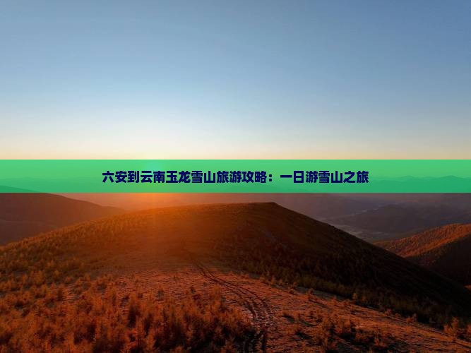 六安到云南玉龙雪山一日