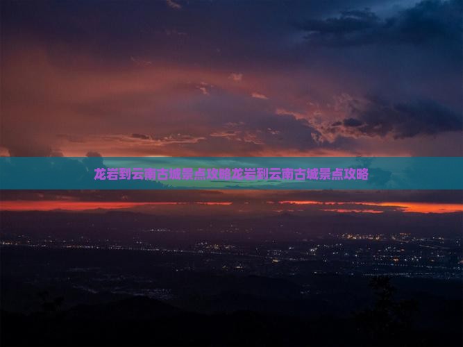 龙岩到云南古城景点