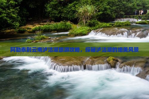 阿勒泰去云南泸沽湖哪里玩