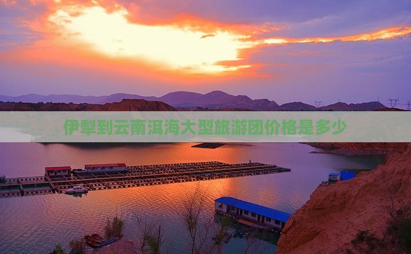 伊犁到云南洱海大型旅游团