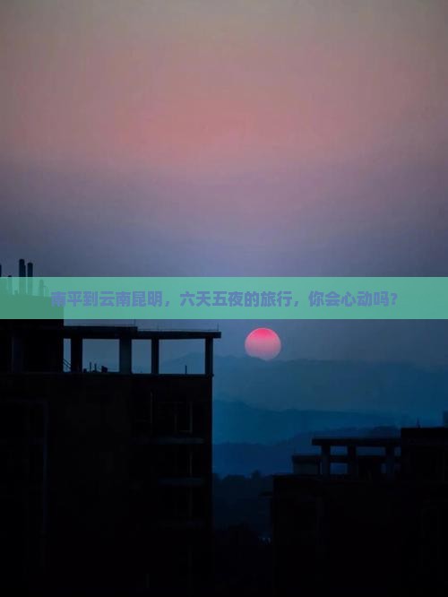 南平去云南昆明六日游