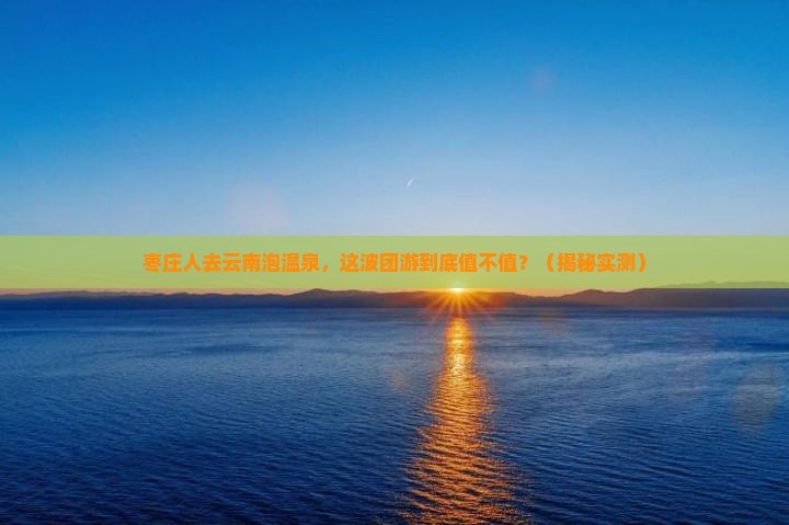 枣庄去云南温泉团体旅游