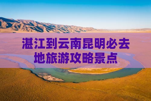 湛江到云南昆明必去地