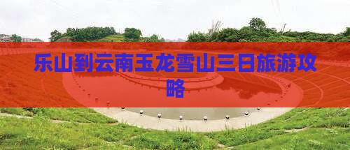 乐山去云南玉龙雪山三日游