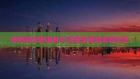郑州到云南洱海六日游