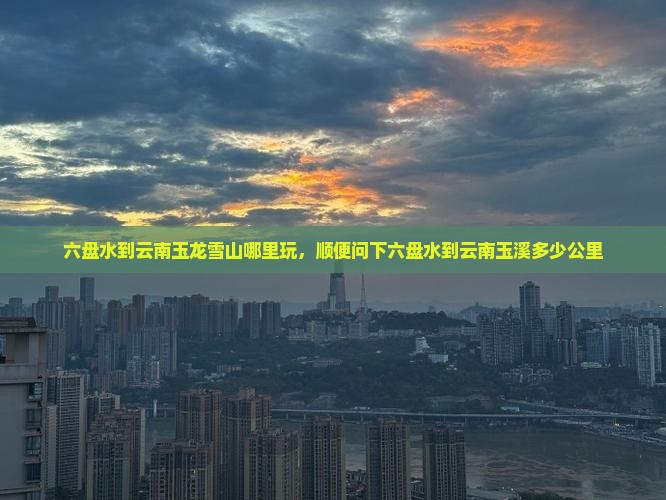 六盘水到云南玉龙雪山哪里玩
