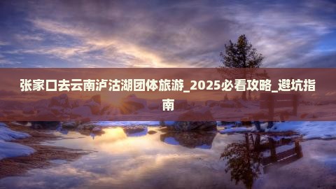 张家口去云南泸沽湖团体旅游