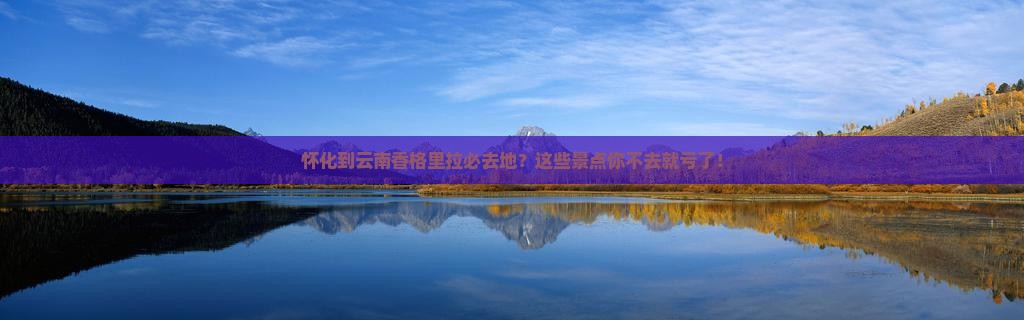怀化到云南香格里拉必去地