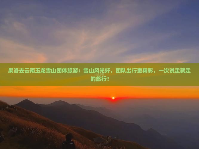 果洛去云南玉龙雪山团体旅游