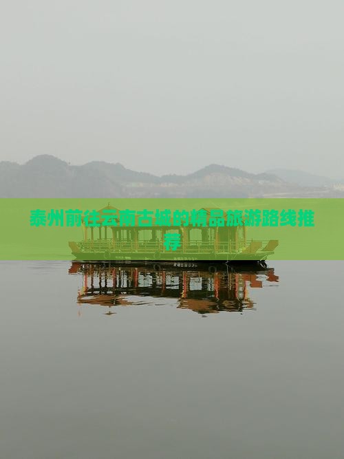 泰州前往云南古城的精品旅游路线推荐