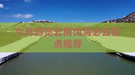 六月游览云南洱海必去景点推荐