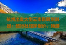 杭州出发大型云南昆明旅游团：旅行社独家报价，畅游云南旅游盛景