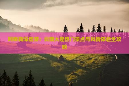 阿泰勒深度游：云南大理热门景点与风情体验全攻略