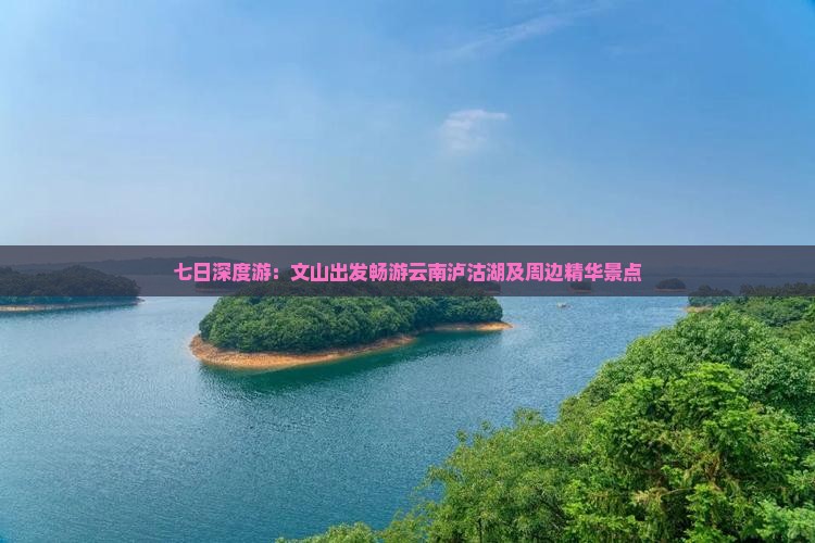 七日深度游：文山出发畅游云南泸沽湖及周边精华景点