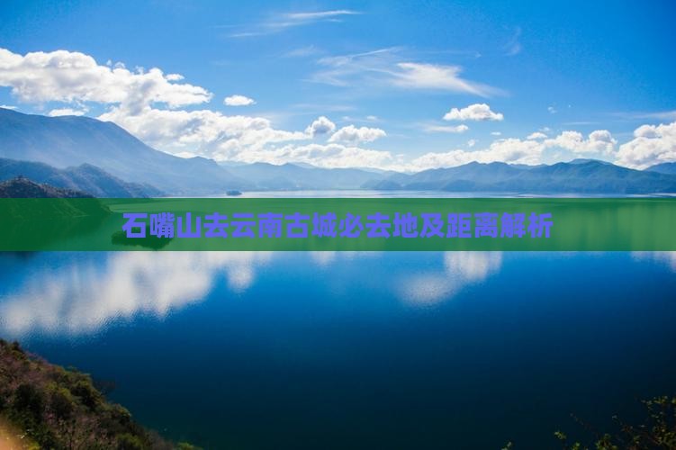 石嘴山去云南古城必去地及距离解析