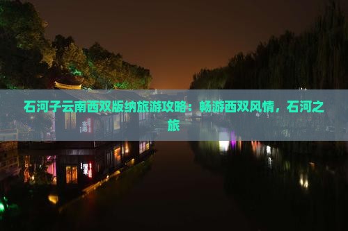 石河子云南西双版纳旅游攻略：畅游西双风情，石河之旅