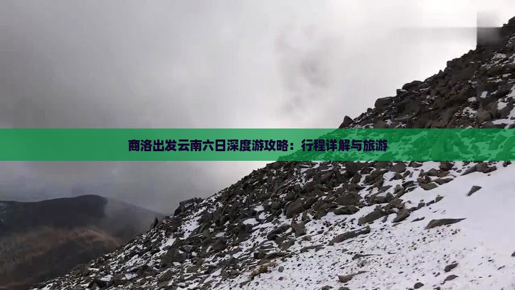 商洛出发云南六日深度游攻略：行程详解与旅游