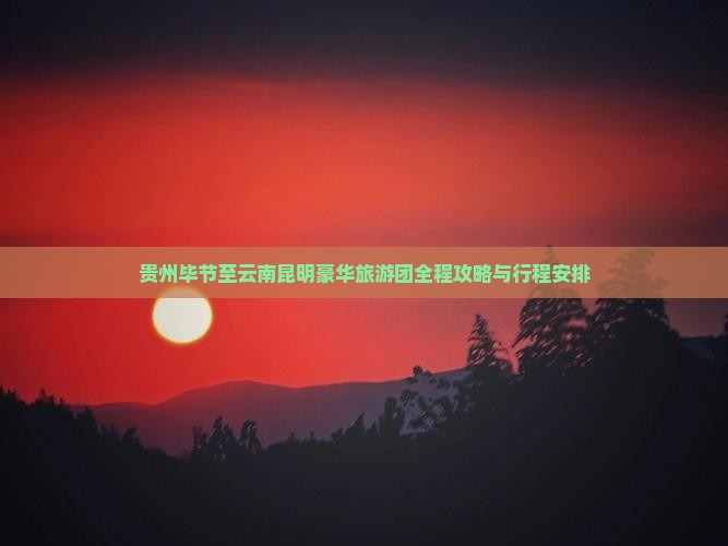贵州毕节至云南昆明豪华旅游团全程攻略与行程安排
