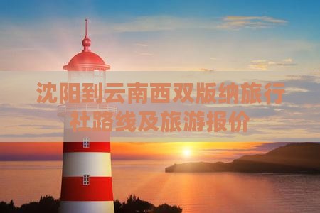 沈阳到云南西双版纳旅行社路线及旅游报价