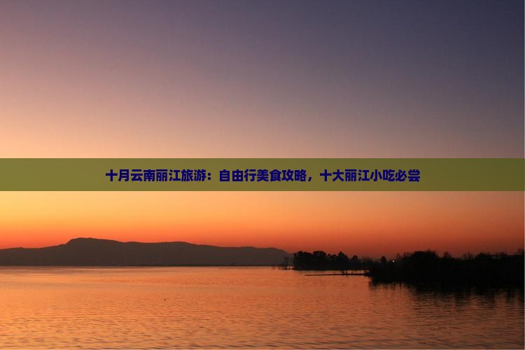 十月云南丽江旅游：自由行美食攻略，十大丽江小吃必尝