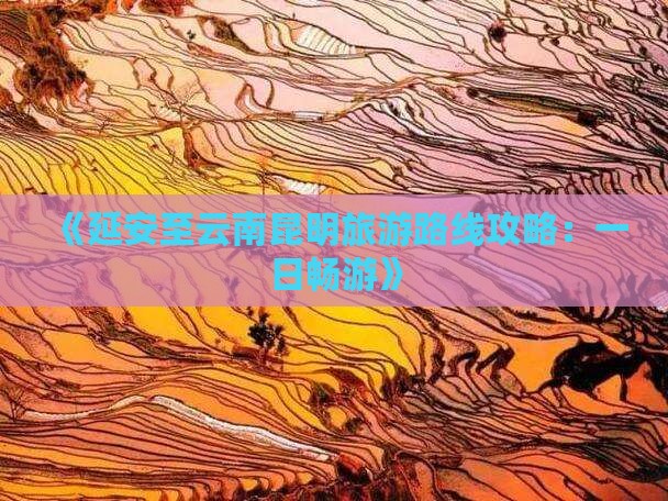 《延安至云南昆明旅游路线攻略：一日畅游》