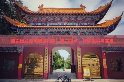 自贡出发云南旅游攻略：热门景点、行程规划与实用