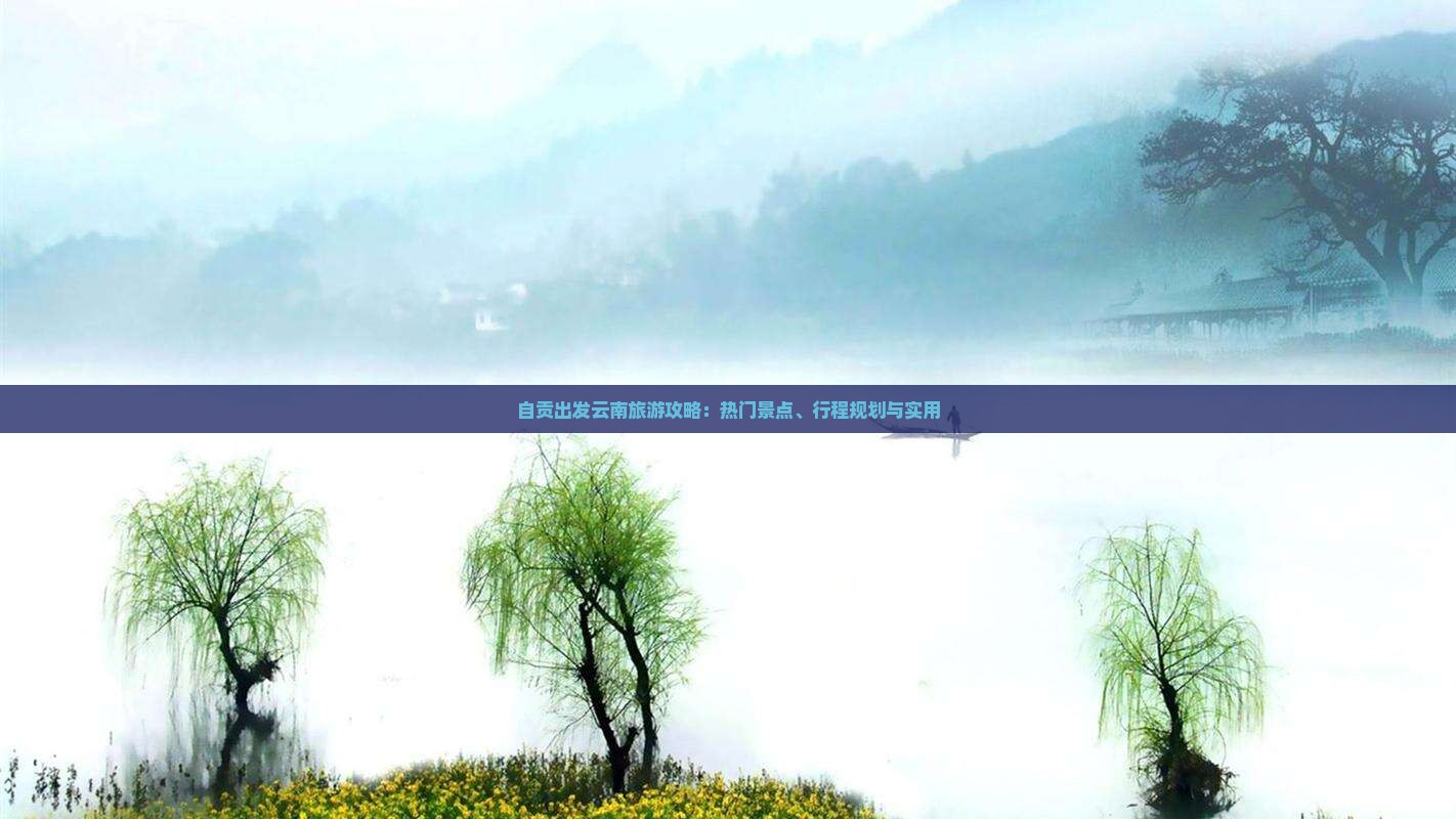 自贡出发云南旅游攻略：热门景点、行程规划与实用