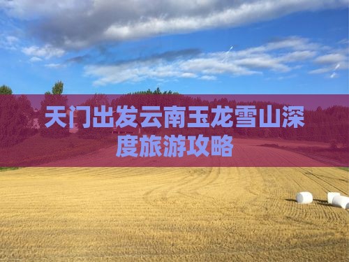 天门出发云南玉龙雪山深度旅游攻略