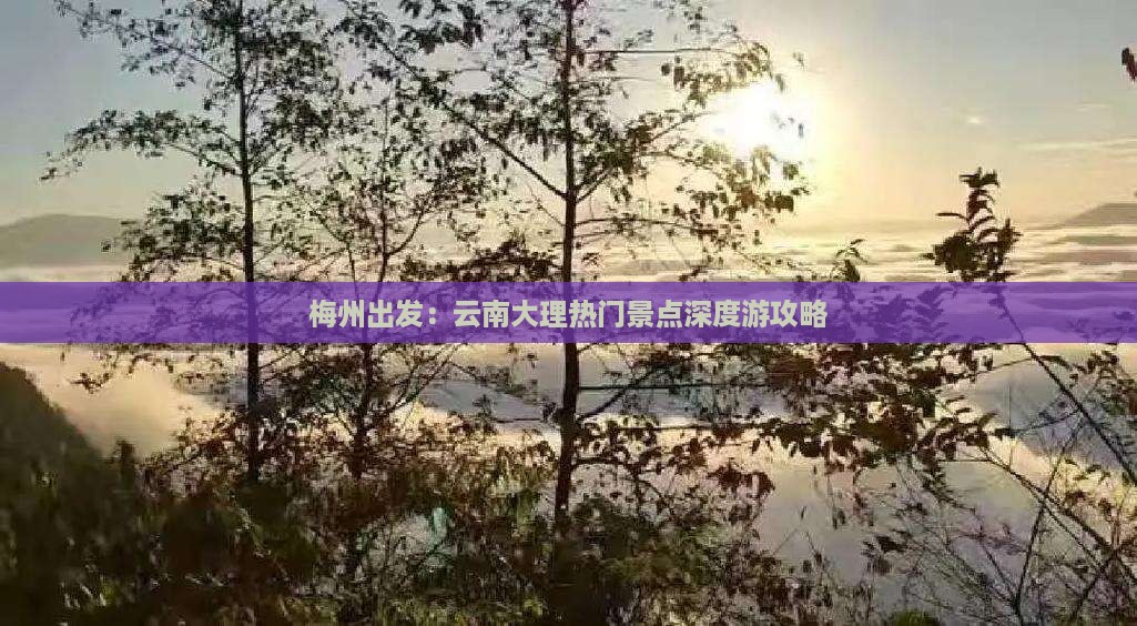 梅州出发：云南大理热门景点深度游攻略