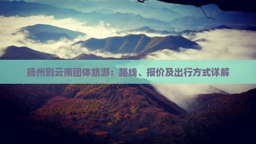 扬州到云南团体旅游：路线、报价及出行方式详解