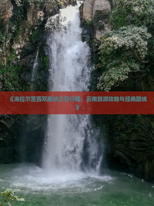 《海拉尔至西双版纳三日行程：云南旅游攻略与经典路线》