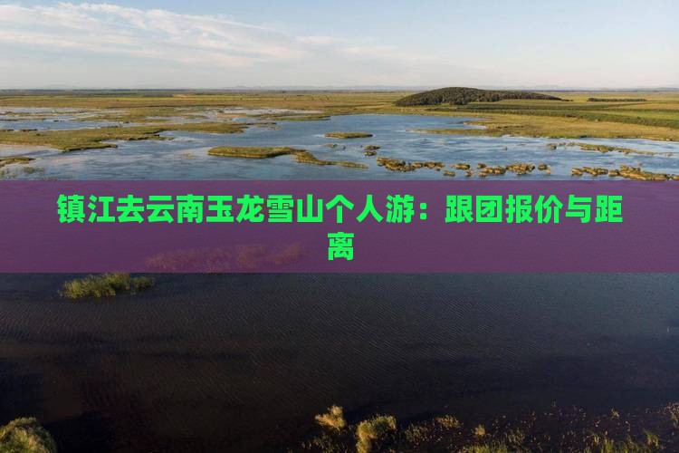 镇江去云南玉龙雪山个人游：跟团报价与距离