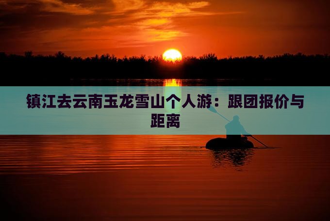 镇江去云南玉龙雪山个人游：跟团报价与距离