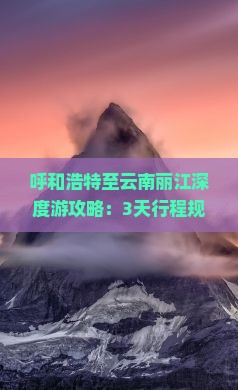 呼和浩特至云南丽江深度游攻略：3天行程规划与必体验景点全解析