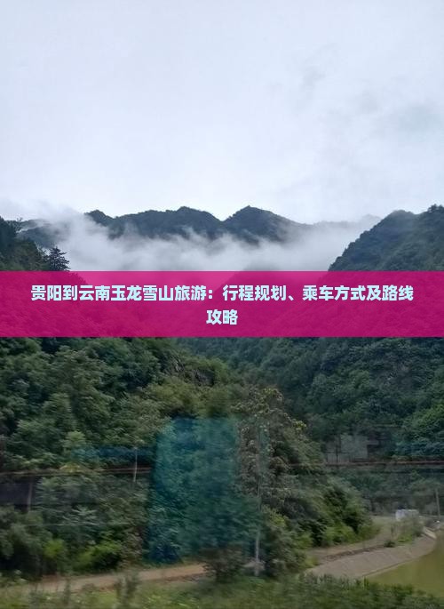 贵阳到云南玉龙雪山旅游：行程规划、乘车方式及路线攻略