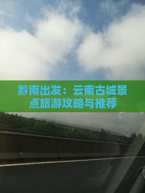 黔南出发：云南古城景点旅游攻略与推荐