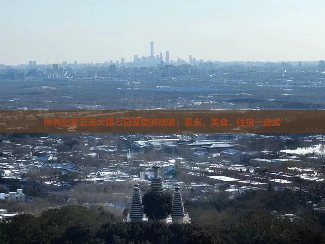 榆林出发云南大理七日深度游攻略：景点、美食、住宿一站式
