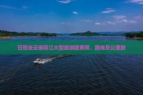 日照去云南丽江大型旅游团费用、路线及公里数