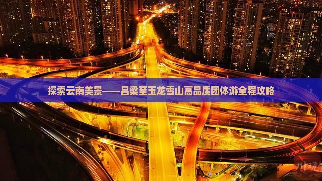 探索云南美景——吕梁至玉龙雪山高品质团体游全程攻略