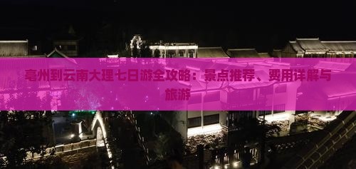 亳州到云南大理七日游全攻略：景点推荐、费用详解与旅游