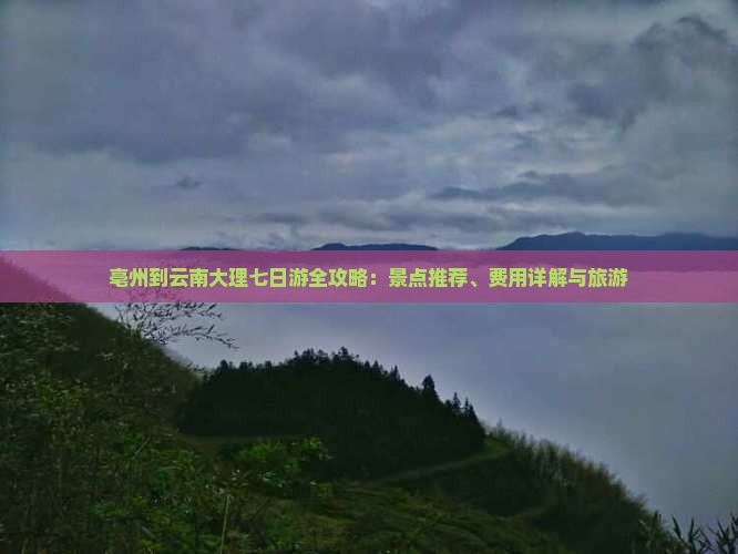 亳州到云南大理七日游全攻略：景点推荐、费用详解与旅游