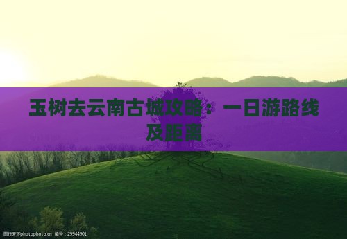 玉树去云南古城攻略：一日游路线及距离