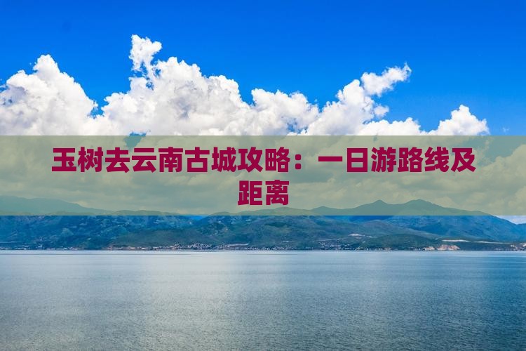玉树去云南古城攻略：一日游路线及距离