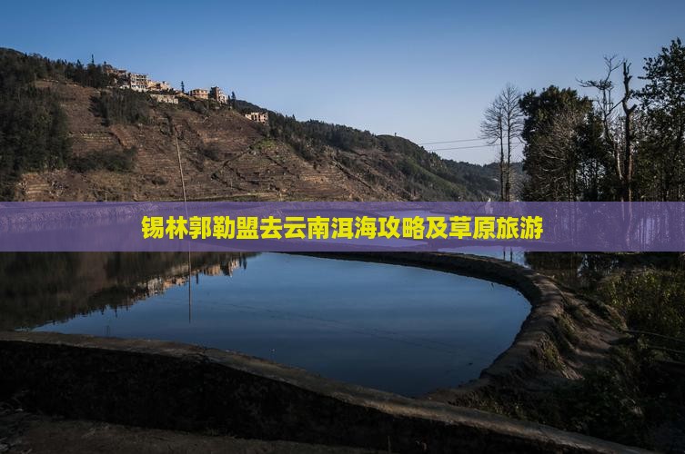 锡林郭勒盟去云南洱海攻略及草原旅游