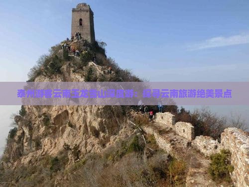 泰州游客云南玉龙雪山深度游：探寻云南旅游绝美景点