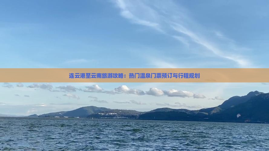 连云港至云南旅游攻略：热门温泉门票预订与行程规划