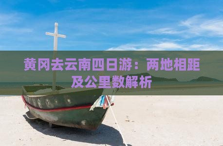 黄冈去云南四日游：两地相距及公里数解析