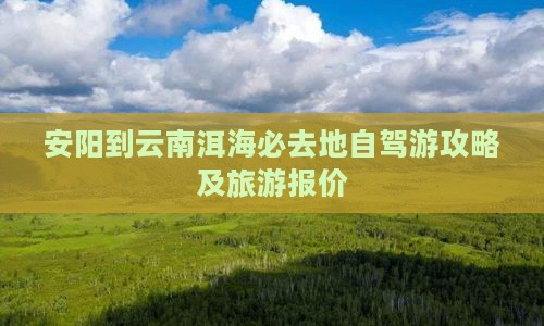 安阳到云南洱海必去地自驾游攻略及旅游报价