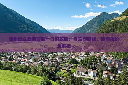 湖州出发云南古城一日游攻略：自驾游路线、旅游报价全解析